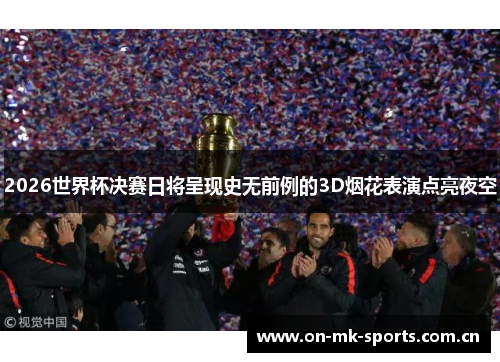 2026世界杯决赛日将呈现史无前例的3D烟花表演点亮夜空 2026世界杯决赛日将呈现史无前例的3D烟花表演点亮夜空