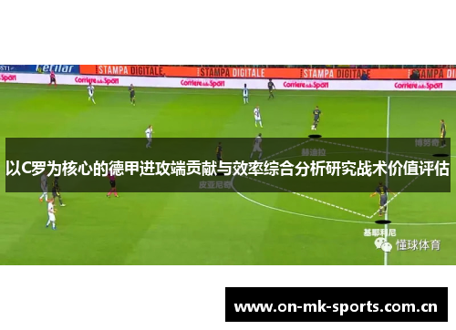 以C罗为核心的德甲进攻端贡献与效率综合分析研究战术价值评估 以C罗为核心的德甲进攻端贡献与效率综合分析研究战术价值评估